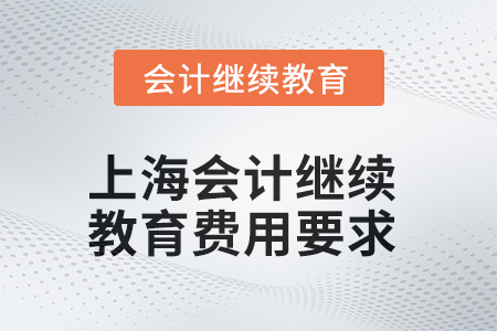 2025年上海會計繼續(xù)教育費用要求 2025年上海會計繼續(xù)教育費用要求