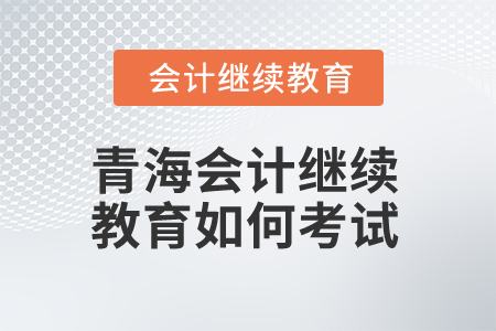 2025年青海會(huì)計(jì)繼續(xù)教育如何考試？