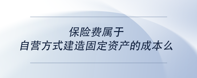 中級(jí)會(huì)計(jì)保險(xiǎn)費(fèi)屬于自營(yíng)方式建造固定資產(chǎn)的成本么