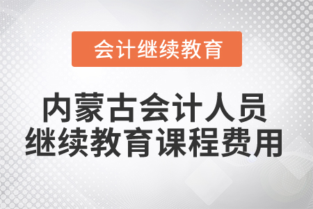 2025年內(nèi)蒙古會計人員繼續(xù)教育課程費用 2025年內(nèi)蒙古會計人員繼續(xù)教育課程費用