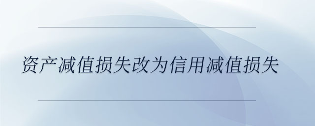 資產(chǎn)減值損失改為信用減值損失