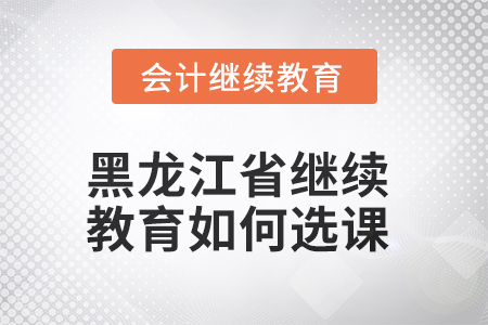 2025年黑龍江省會(huì)計(jì)繼續(xù)教育如何選課？