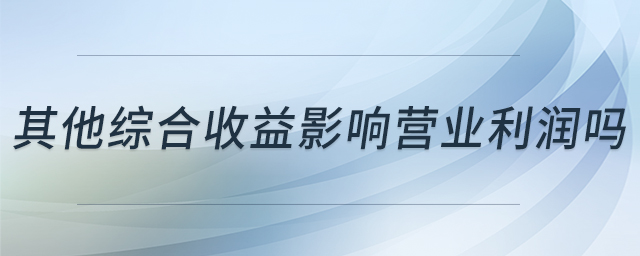 其他綜合收益影響營業(yè)利潤嗎 其他綜合收益影響營業(yè)利潤嗎