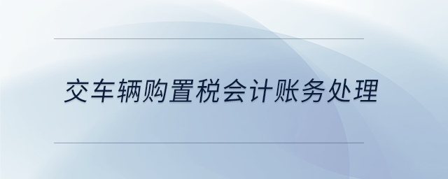 交車輛購置稅會(huì)計(jì)賬務(wù)處理 交車輛購置稅會(huì)計(jì)賬務(wù)處理