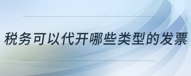 稅務(wù)可以代開哪些類型的發(fā)票 稅務(wù)可以代開哪些類型的發(fā)票