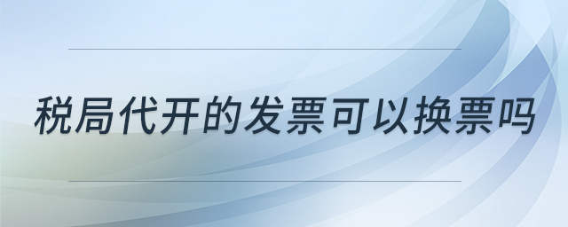 稅局代開(kāi)的發(fā)票可以換票嗎 稅局代開(kāi)的發(fā)票可以換票嗎