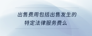 出售費用包括出售發(fā)生的特定法律服務費么