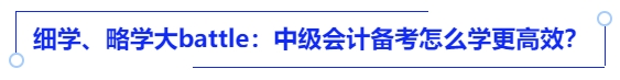 細(xì)學(xué)、略學(xué)大battle：中級會計備考怎么學(xué)更高效？
