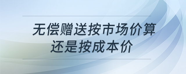 無償贈(zèng)送按市場(chǎng)價(jià)算還是按成本價(jià)