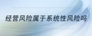 經(jīng)營(yíng)風(fēng)險(xiǎn)屬于系統(tǒng)性風(fēng)險(xiǎn)嗎