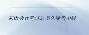 初級會(huì)計(jì)考過后多久能考中級
