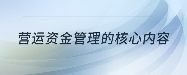 營運(yùn)資金管理的核心內(nèi)容 營運(yùn)資金管理的核心內(nèi)容