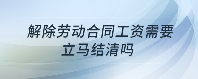 解除勞動(dòng)合同工資需要立馬結(jié)清嗎 解除勞動(dòng)合同工資需要立馬結(jié)清嗎