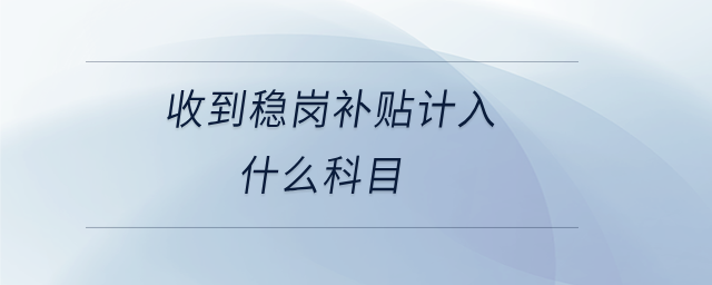 收到穩(wěn)崗補貼計入什么科目 收到穩(wěn)崗補貼計入什么科目