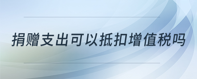 捐贈(zèng)支出可以抵扣增值稅嗎 捐贈(zèng)支出可以抵扣增值稅嗎