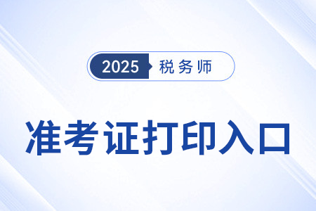 2025年稅務(wù)師準(zhǔn)考證打印入口在哪兒？
