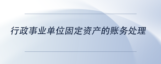 中級(jí)會(huì)計(jì)行政事業(yè)單位固定資產(chǎn)的賬務(wù)處理