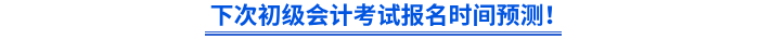 下次初級會(huì)計(jì)考試報(bào)名時(shí)間預(yù)測！