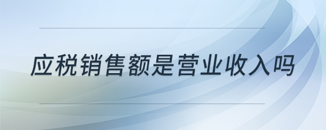 應(yīng)稅銷(xiāo)售額是營(yíng)業(yè)收入嗎 應(yīng)稅銷(xiāo)售額是營(yíng)業(yè)收入嗎