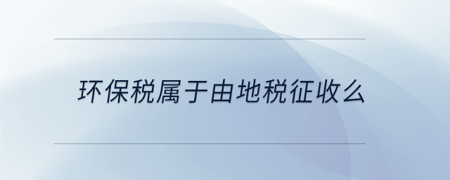環(huán)保稅屬于由地稅征收么