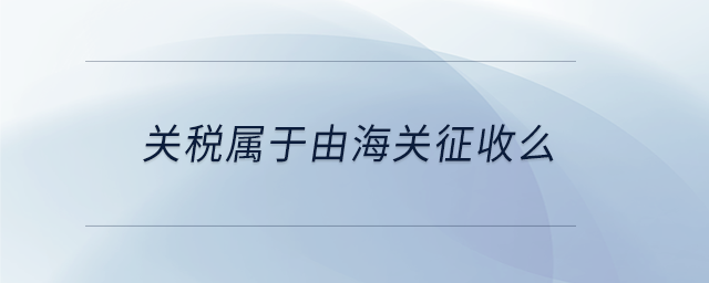 關(guān)稅屬于由海關(guān)征收么 關(guān)稅屬于由海關(guān)征收么