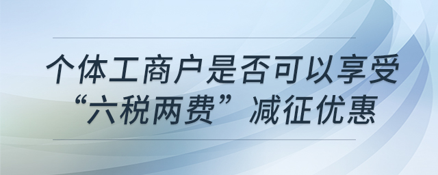 個體工商戶是否可以享受“六稅兩費”減征優(yōu)惠
