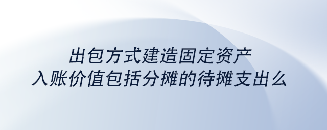 中級(jí)會(huì)計(jì)出包方式建造固定資產(chǎn)入賬價(jià)值包括分?jǐn)偟拇龜傊С雒? alt=