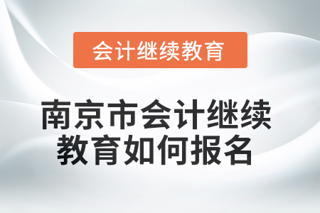 2025年南京市會計繼續(xù)教育如何報名？