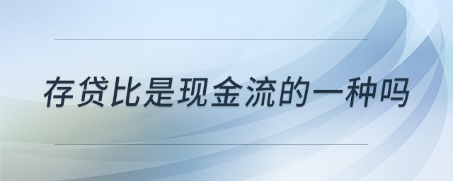 存貸比是現(xiàn)金流的一種嗎 存貸比是現(xiàn)金流的一種嗎