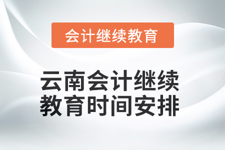2025年云南會(huì)計(jì)繼續(xù)教育時(shí)間安排 2025年云南會(huì)計(jì)繼續(xù)教育時(shí)間安排