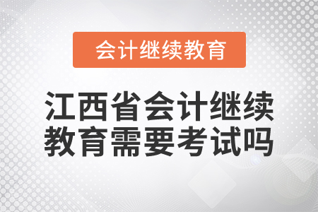2025年江西省會計繼續(xù)教育需要考試嗎？