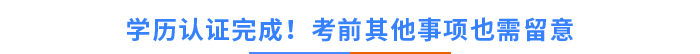 學(xué)歷認(rèn)證完成！考前其他事項(xiàng)也需留意！