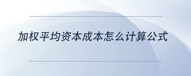 中級會計加權(quán)平均資本成本怎么計算公式 中級會計加權(quán)平均資本成本怎么計算公式