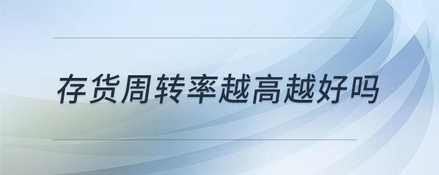 存貨周轉(zhuǎn)率越高越好嗎 存貨周轉(zhuǎn)率越高越好嗎