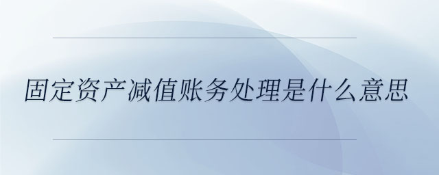 固定資產(chǎn)減值賬務(wù)處理是什么意思