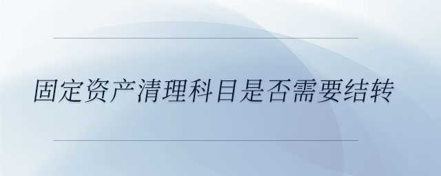 固定資產(chǎn)清理科目是否需要結(jié)轉(zhuǎn) 固定資產(chǎn)清理科目是否需要結(jié)轉(zhuǎn)