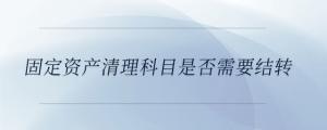 固定資產清理科目是否需要結轉