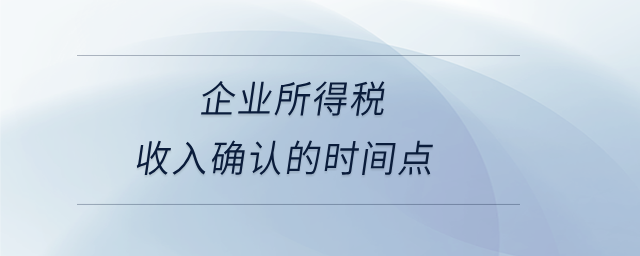 企業(yè)所得稅收入確認的時間點