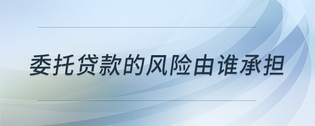 委托貸款的風(fēng)險(xiǎn)由誰承擔(dān) 委托貸款的風(fēng)險(xiǎn)由誰承擔(dān)