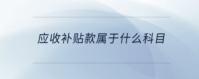 應(yīng)收補貼款屬于什么科目 應(yīng)收補貼款屬于什么科目