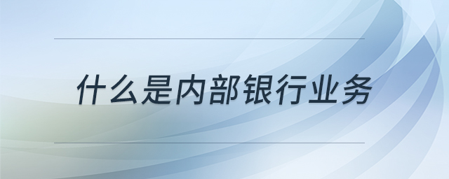什么是內(nèi)部銀行業(yè)務(wù)