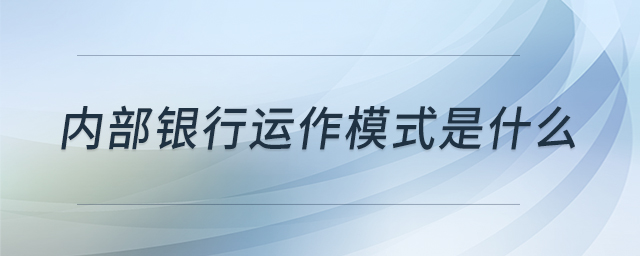 內(nèi)部銀行運作模式是什么 內(nèi)部銀行運作模式是什么