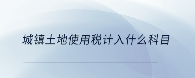 城鎮(zhèn)土地使用稅計入什么科目