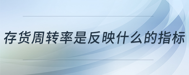 存貨周轉(zhuǎn)率是反映什么的指標(biāo) 存貨周轉(zhuǎn)率是反映什么的指標(biāo)