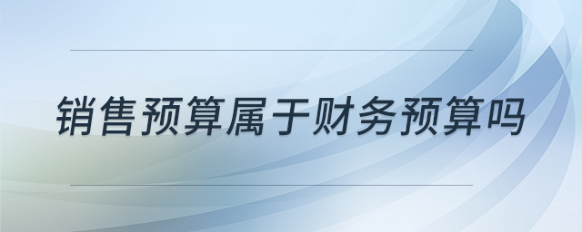 銷售預(yù)算屬于財務(wù)預(yù)算嗎 銷售預(yù)算屬于財務(wù)預(yù)算嗎