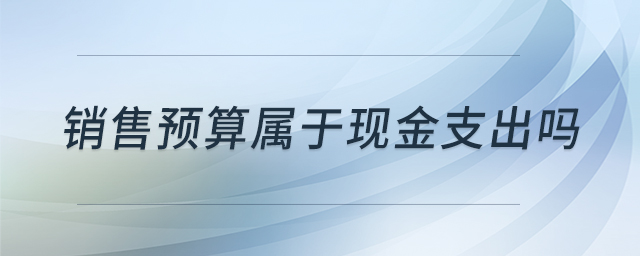 銷售預(yù)算屬于現(xiàn)金支出嗎