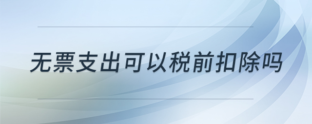 無票支出可以稅前扣除嗎 無票支出可以稅前扣除嗎