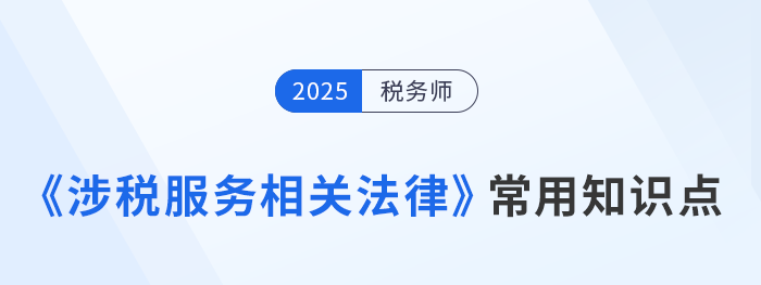 2025年稅務(wù)師《涉稅服務(wù)相關(guān)法律》常用知識點(diǎn)總結(jié)