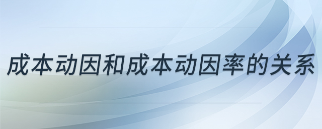 成本動(dòng)因和成本動(dòng)因率的關(guān)系 成本動(dòng)因和成本動(dòng)因率的關(guān)系