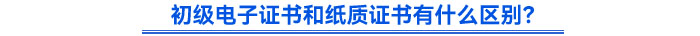 初級電子證書和紙質(zhì)證書有什么區(qū)別？